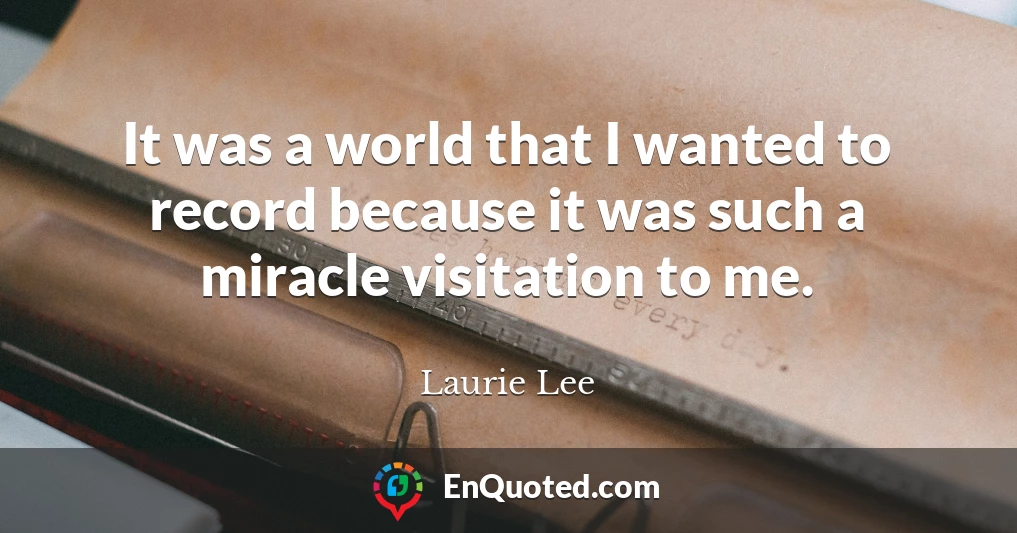 It was a world that I wanted to record because it was such a miracle visitation to me.