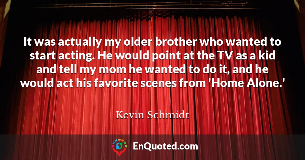 It was actually my older brother who wanted to start acting. He would point at the TV as a kid and tell my mom he wanted to do it, and he would act his favorite scenes from 'Home Alone.'