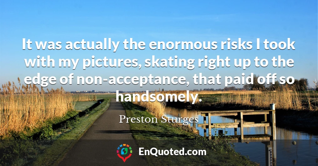 It was actually the enormous risks I took with my pictures, skating right up to the edge of non-acceptance, that paid off so handsomely.