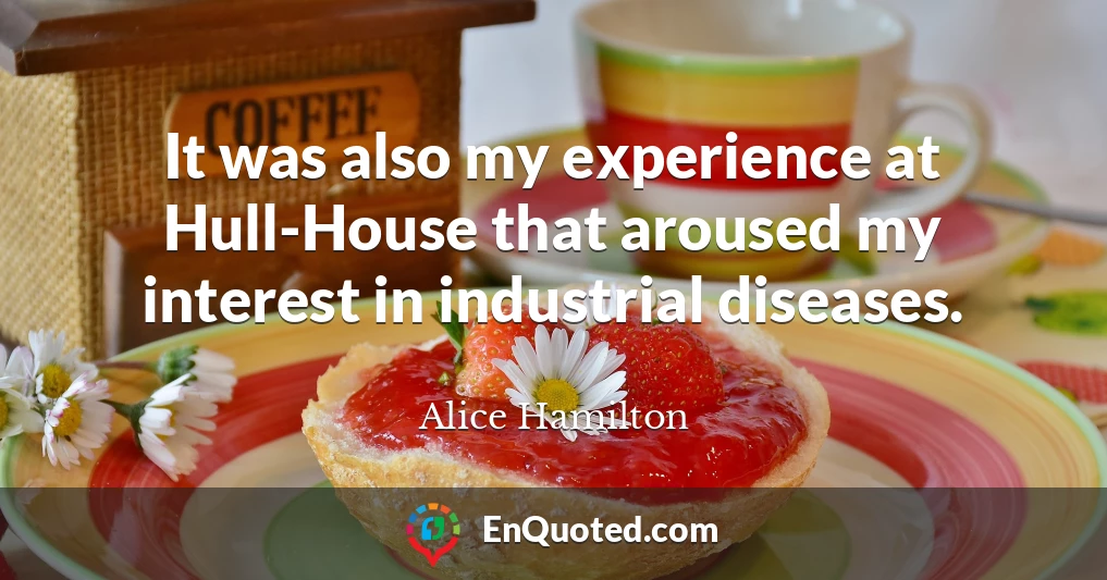 It was also my experience at Hull-House that aroused my interest in industrial diseases.