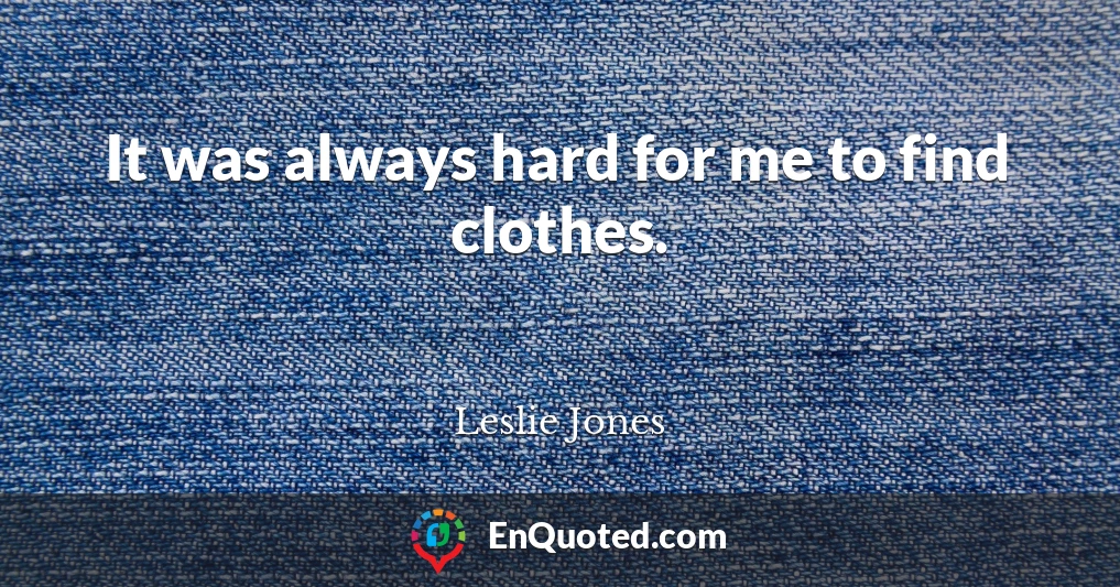 It was always hard for me to find clothes.