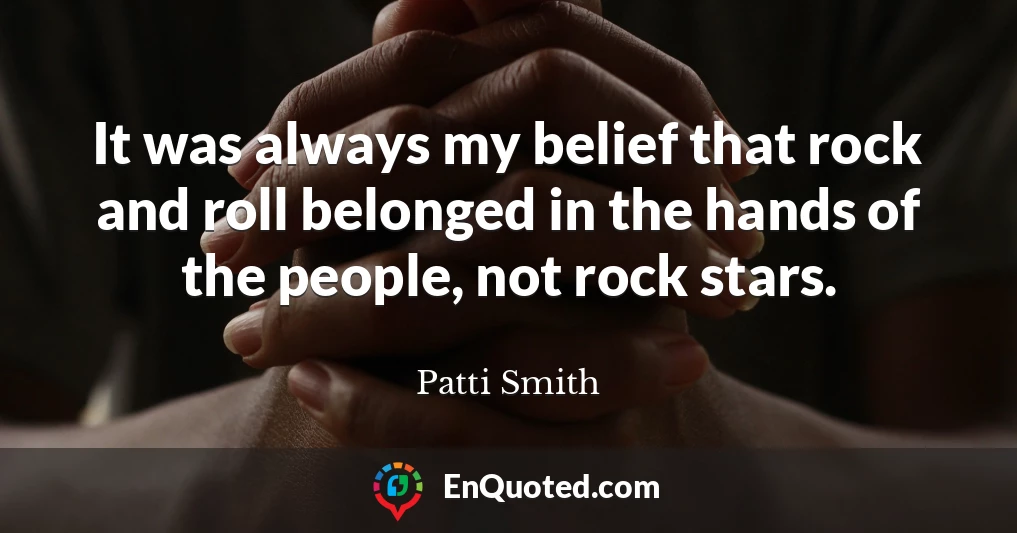 It was always my belief that rock and roll belonged in the hands of the people, not rock stars.