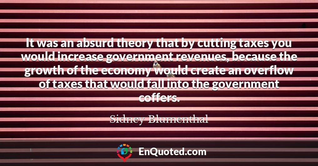 It was an absurd theory that by cutting taxes you would increase government revenues, because the growth of the economy would create an overflow of taxes that would fall into the government coffers.