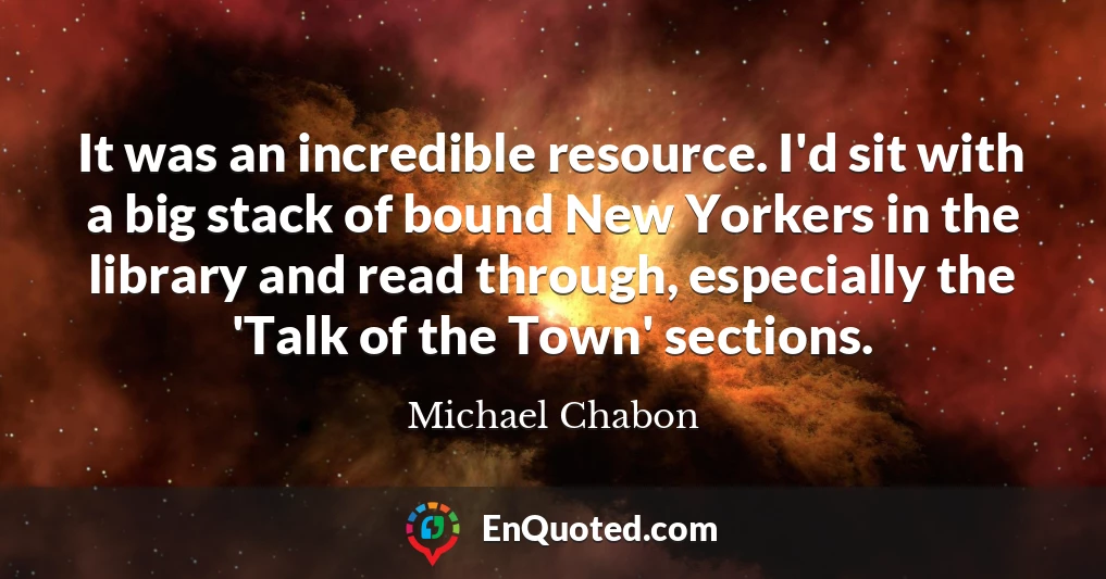It was an incredible resource. I'd sit with a big stack of bound New Yorkers in the library and read through, especially the 'Talk of the Town' sections.
