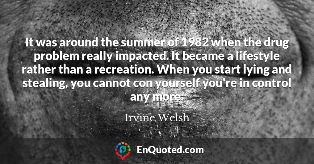 It was around the summer of 1982 when the drug problem really impacted. It became a lifestyle rather than a recreation. When you start lying and stealing, you cannot con yourself you're in control any more.