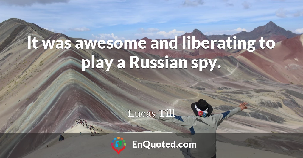 It was awesome and liberating to play a Russian spy.