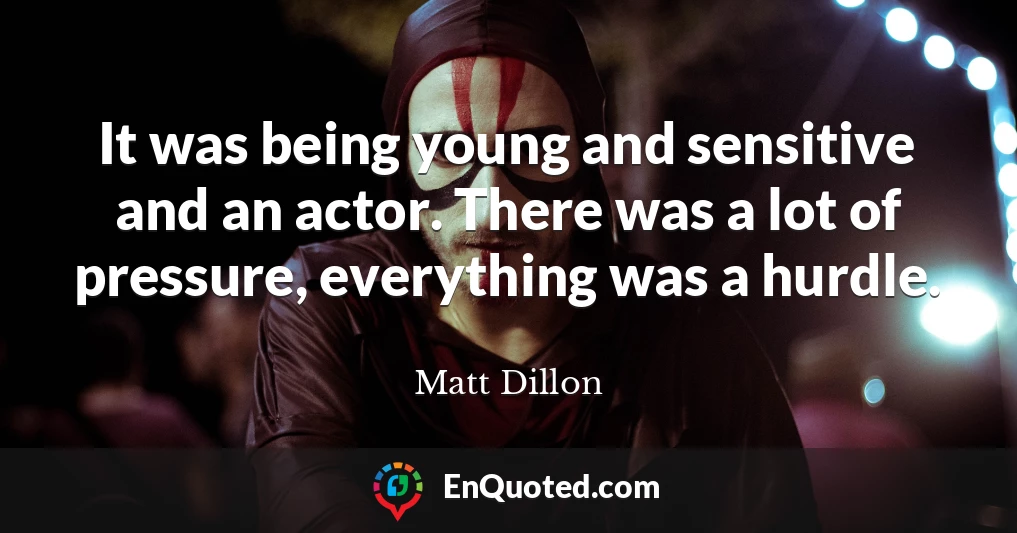 It was being young and sensitive and an actor. There was a lot of pressure, everything was a hurdle.