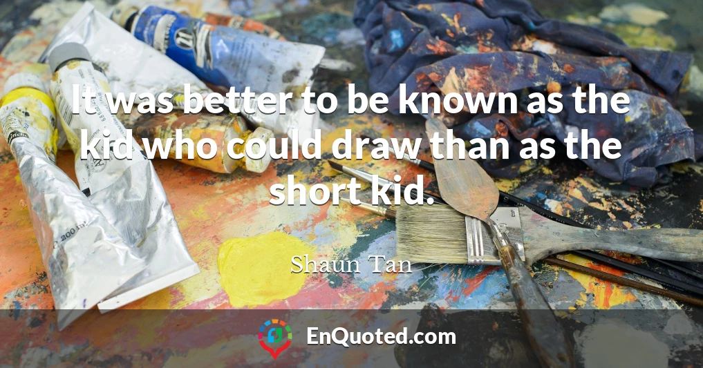 It was better to be known as the kid who could draw than as the short kid.