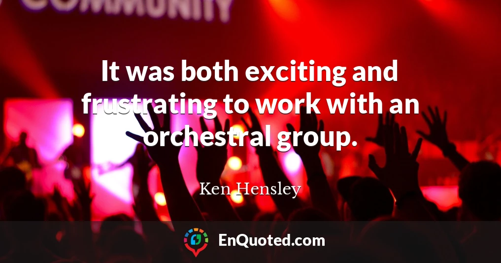 It was both exciting and frustrating to work with an orchestral group.