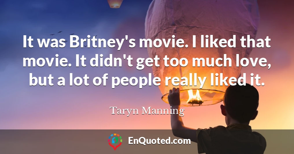 It was Britney's movie. I liked that movie. It didn't get too much love, but a lot of people really liked it.