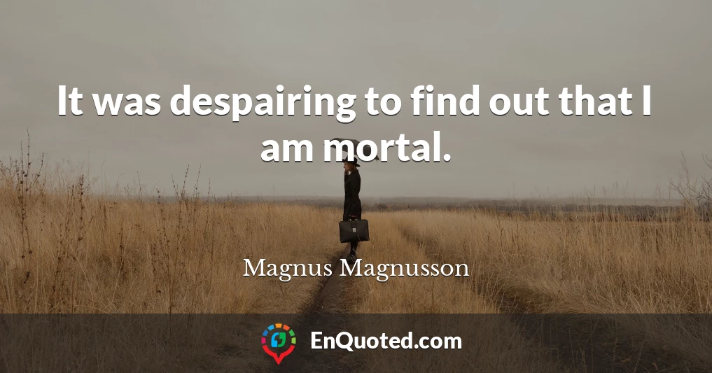 It was despairing to find out that I am mortal.
