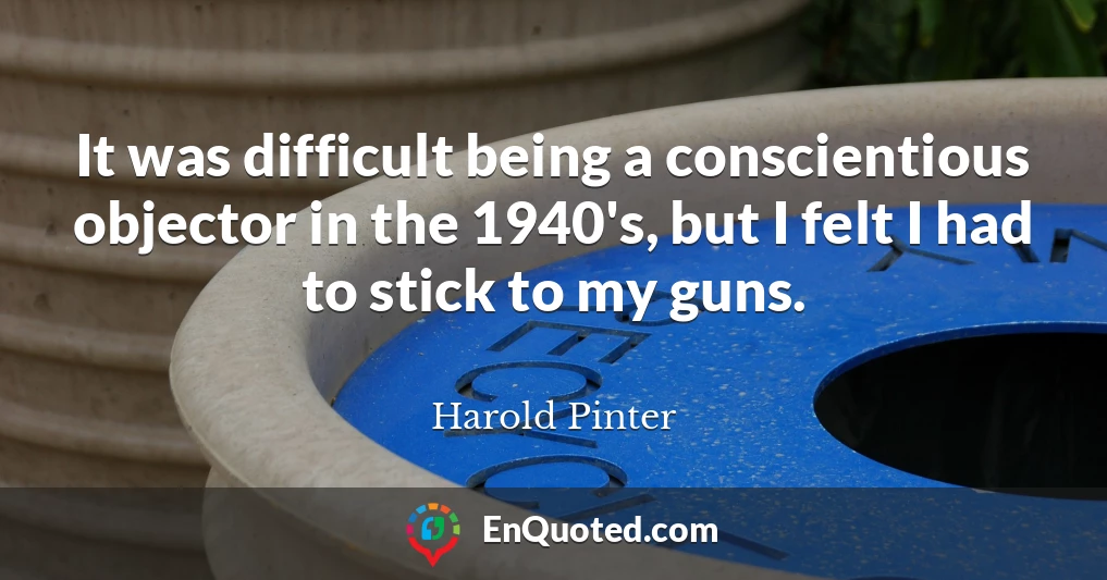 It was difficult being a conscientious objector in the 1940's, but I felt I had to stick to my guns.