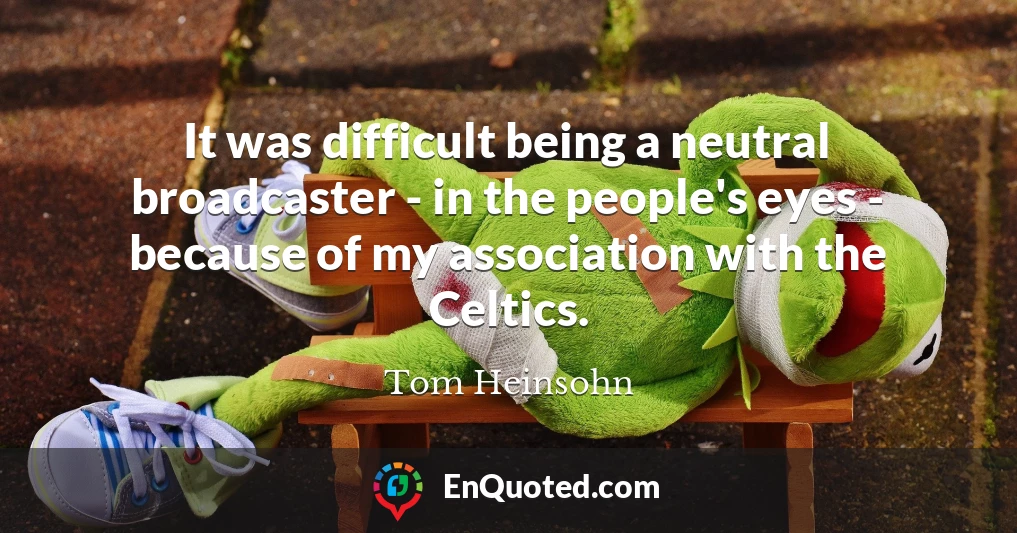 It was difficult being a neutral broadcaster - in the people's eyes - because of my association with the Celtics.