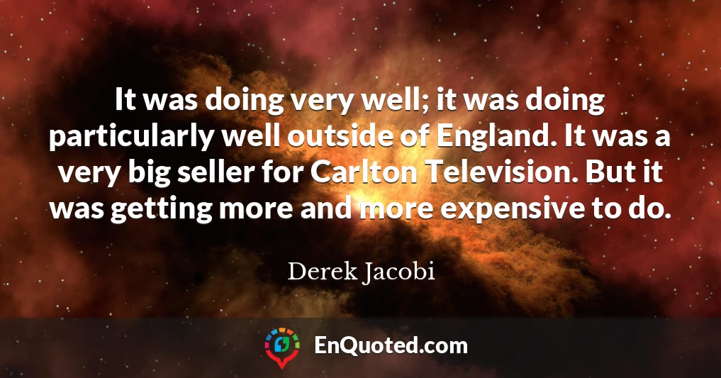 It was doing very well; it was doing particularly well outside of England. It was a very big seller for Carlton Television. But it was getting more and more expensive to do.