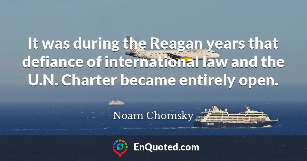 It was during the Reagan years that defiance of international law and the U.N. Charter became entirely open.