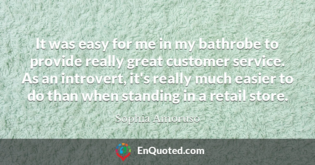 It was easy for me in my bathrobe to provide really great customer service. As an introvert, it's really much easier to do than when standing in a retail store.