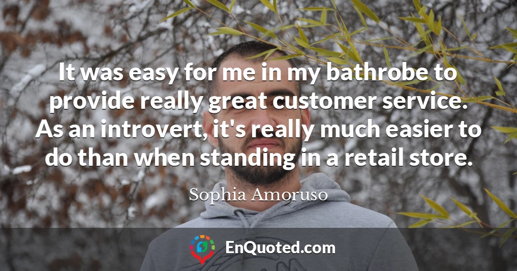 It was easy for me in my bathrobe to provide really great customer service. As an introvert, it's really much easier to do than when standing in a retail store.