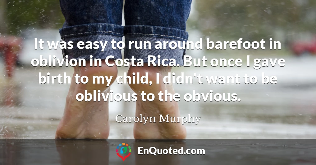 It was easy to run around barefoot in oblivion in Costa Rica. But once I gave birth to my child, I didn't want to be oblivious to the obvious.