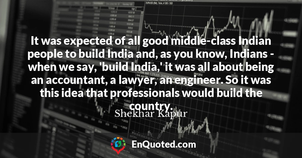 It was expected of all good middle-class Indian people to build India and, as you know, Indians - when we say, 'build India,' it was all about being an accountant, a lawyer, an engineer. So it was this idea that professionals would build the country.