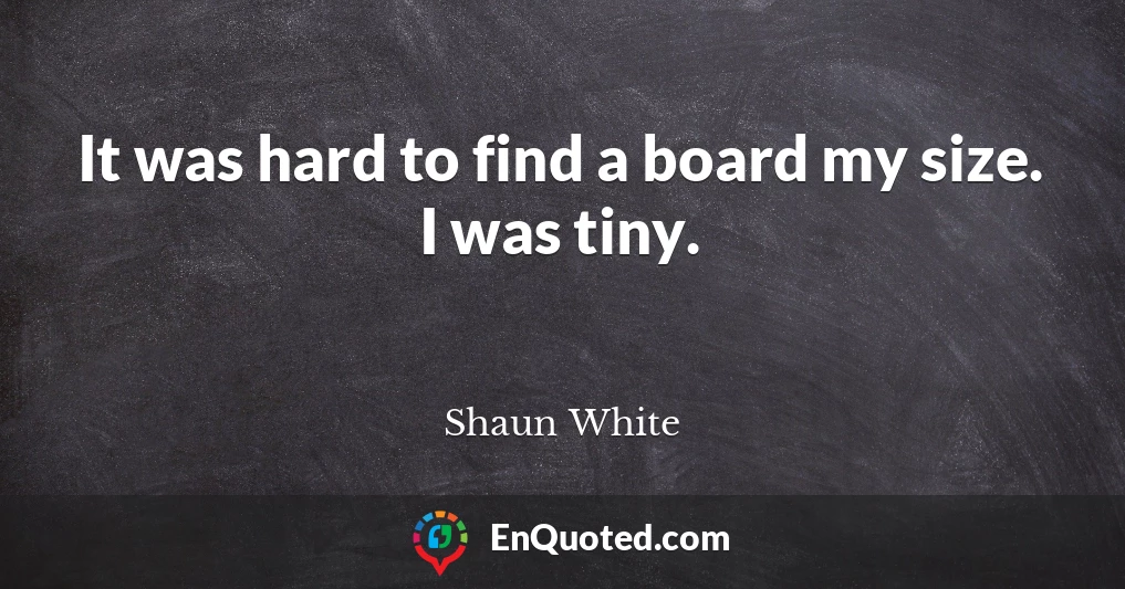 It was hard to find a board my size. I was tiny.