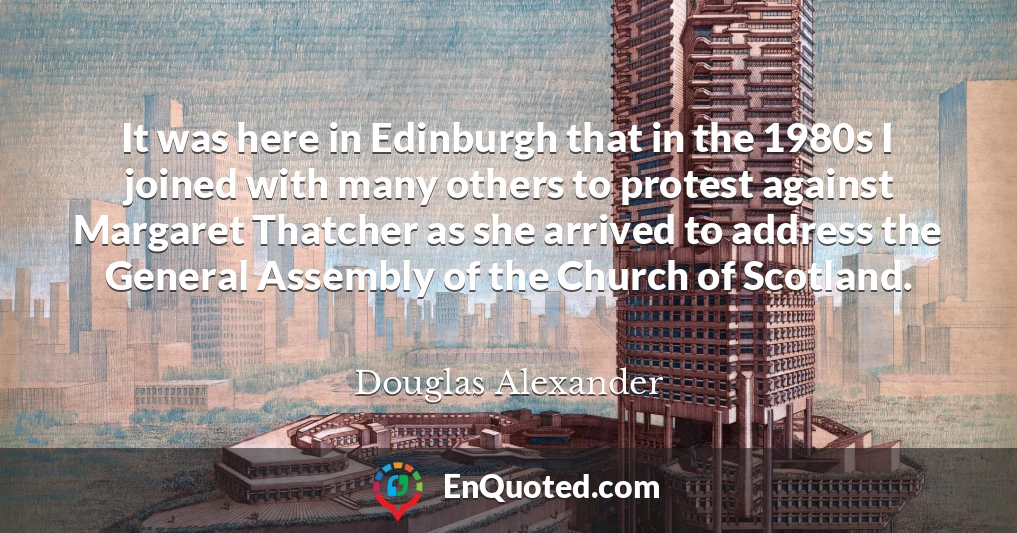 It was here in Edinburgh that in the 1980s I joined with many others to protest against Margaret Thatcher as she arrived to address the General Assembly of the Church of Scotland.
