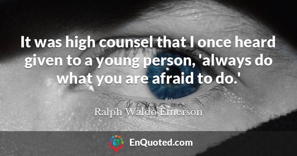 It was high counsel that I once heard given to a young person, 'always do what you are afraid to do.'