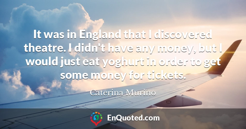 It was in England that I discovered theatre. I didn't have any money, but I would just eat yoghurt in order to get some money for tickets.