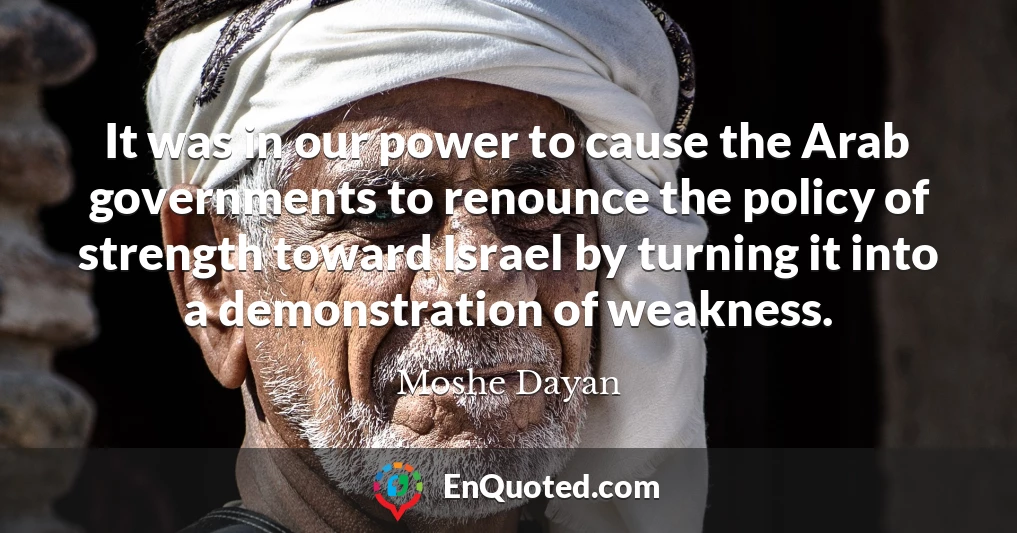 It was in our power to cause the Arab governments to renounce the policy of strength toward Israel by turning it into a demonstration of weakness.