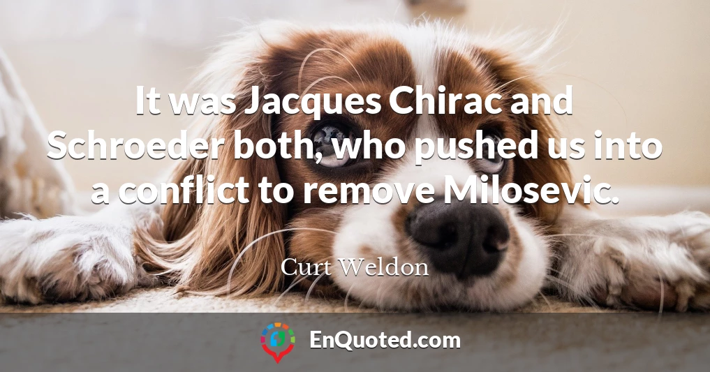 It was Jacques Chirac and Schroeder both, who pushed us into a conflict to remove Milosevic.