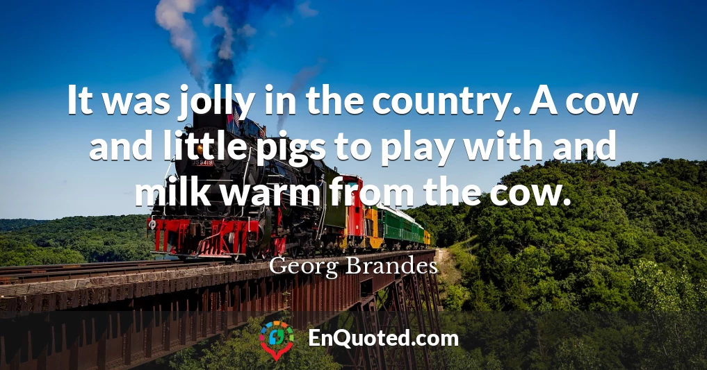 It was jolly in the country. A cow and little pigs to play with and milk warm from the cow.