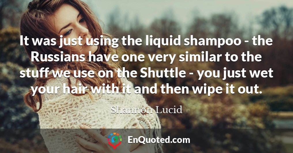 It was just using the liquid shampoo - the Russians have one very similar to the stuff we use on the Shuttle - you just wet your hair with it and then wipe it out.