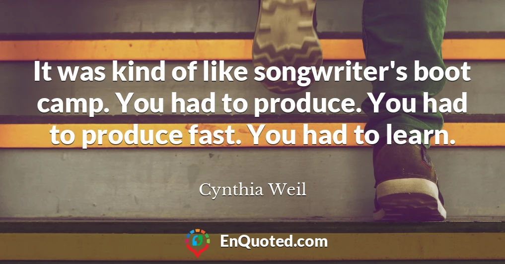 It was kind of like songwriter's boot camp. You had to produce. You had to produce fast. You had to learn.