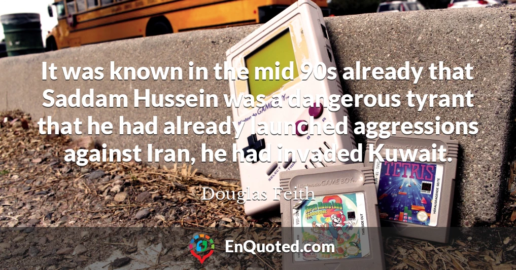 It was known in the mid 90s already that Saddam Hussein was a dangerous tyrant that he had already launched aggressions against Iran, he had invaded Kuwait.