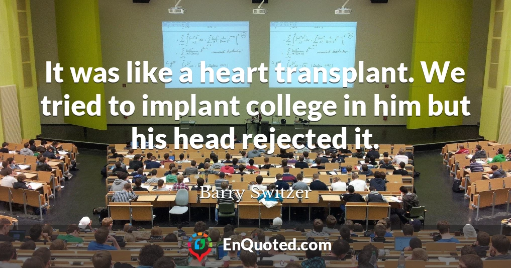 It was like a heart transplant. We tried to implant college in him but his head rejected it.