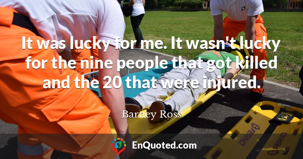 It was lucky for me. It wasn't lucky for the nine people that got killed and the 20 that were injured.