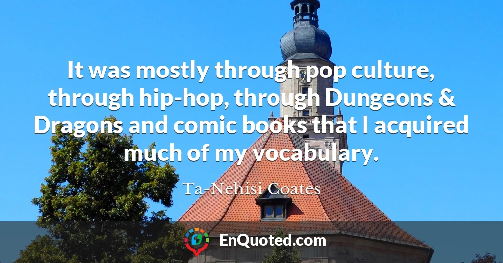 It was mostly through pop culture, through hip-hop, through Dungeons & Dragons and comic books that I acquired much of my vocabulary.