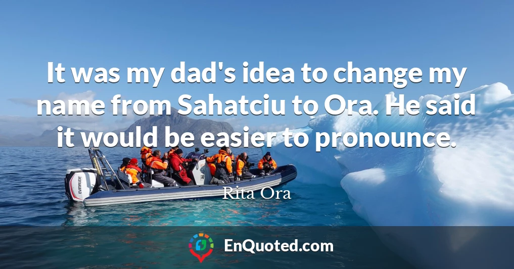 It was my dad's idea to change my name from Sahatciu to Ora. He said it would be easier to pronounce.
