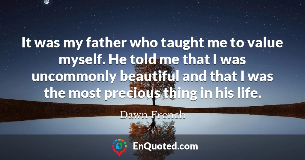 It was my father who taught me to value myself. He told me that I was uncommonly beautiful and that I was the most precious thing in his life.