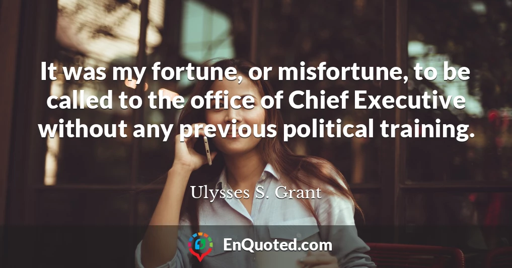 It was my fortune, or misfortune, to be called to the office of Chief Executive without any previous political training.