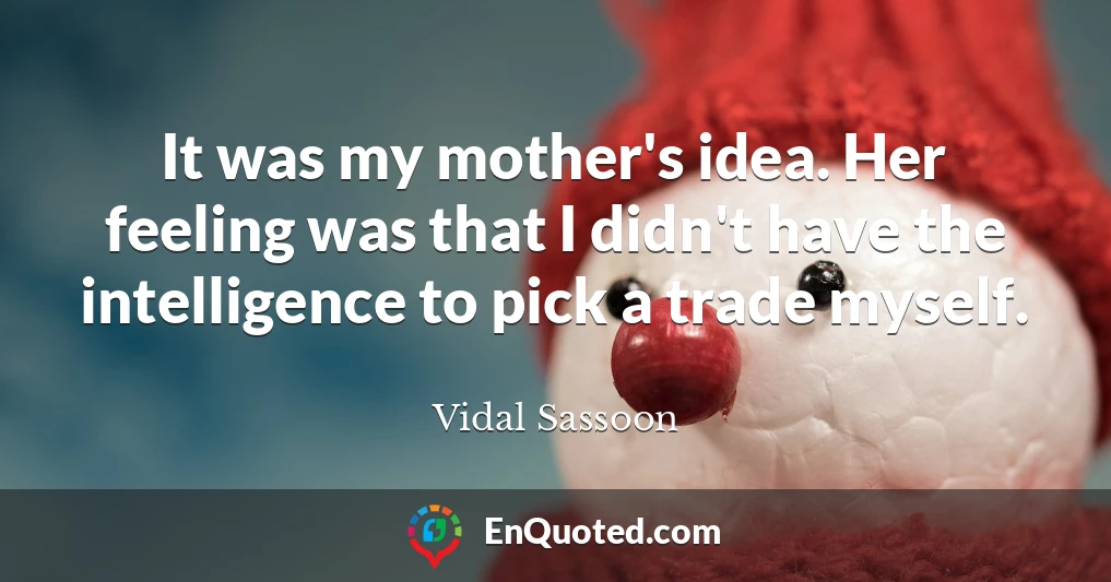 It was my mother's idea. Her feeling was that I didn't have the intelligence to pick a trade myself.