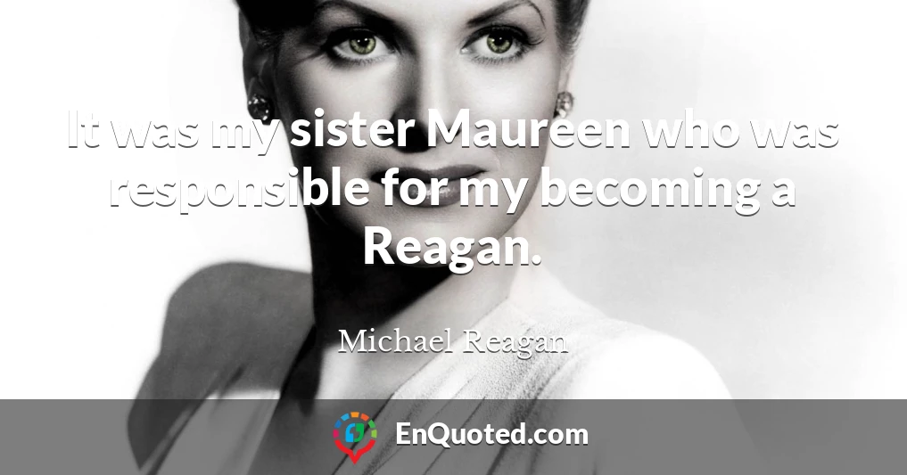 It was my sister Maureen who was responsible for my becoming a Reagan.