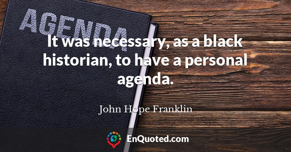 It was necessary, as a black historian, to have a personal agenda.