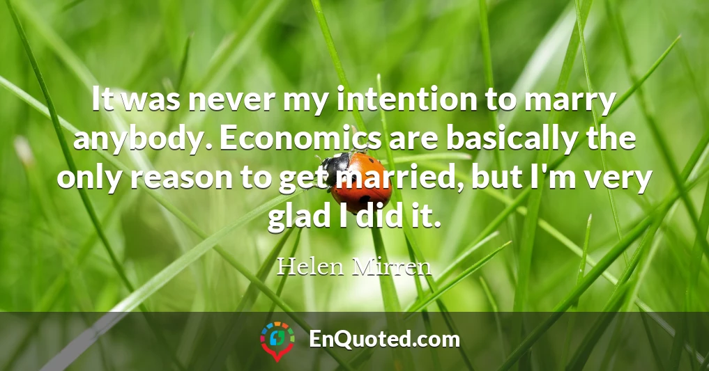 It was never my intention to marry anybody. Economics are basically the only reason to get married, but I'm very glad I did it.