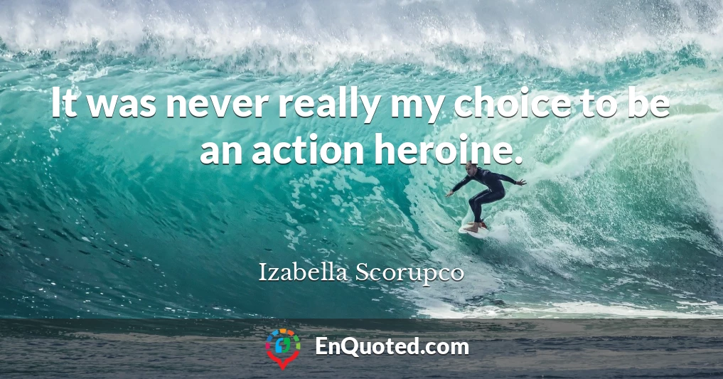 It was never really my choice to be an action heroine.