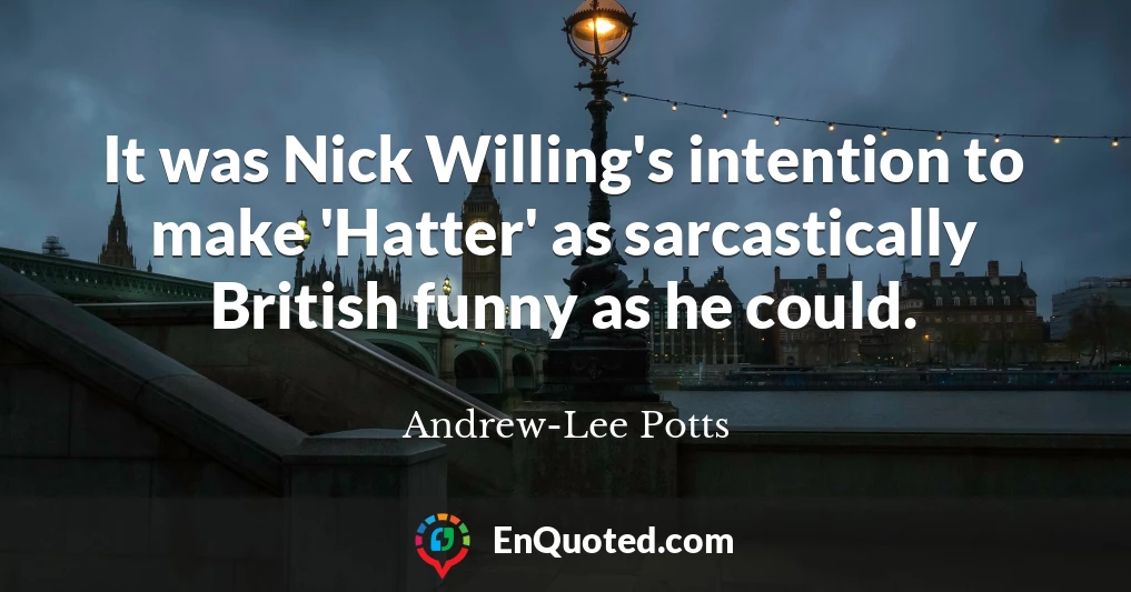 It was Nick Willing's intention to make 'Hatter' as sarcastically British funny as he could.