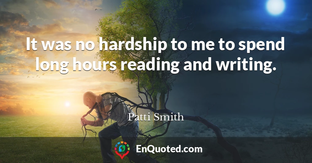 It was no hardship to me to spend long hours reading and writing.