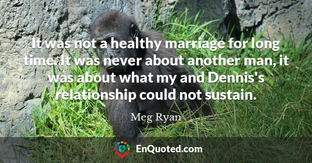 It was not a healthy marriage for long time. It was never about another man, it was about what my and Dennis's relationship could not sustain.