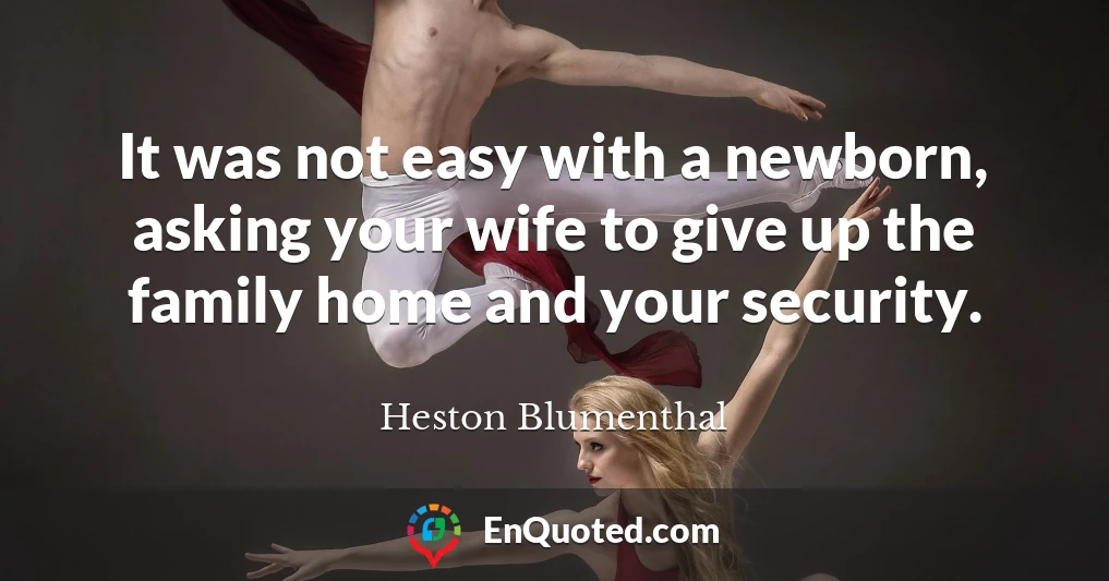 It was not easy with a newborn, asking your wife to give up the family home and your security.