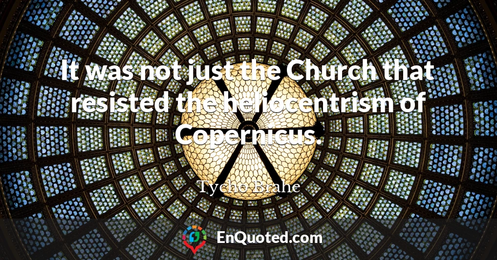 It was not just the Church that resisted the heliocentrism of Copernicus.