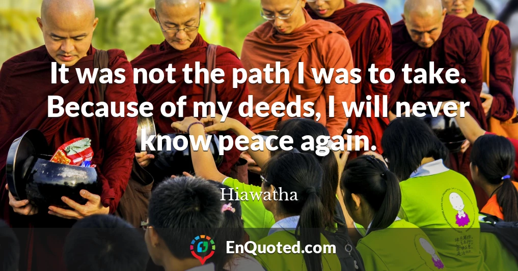 It was not the path I was to take. Because of my deeds, I will never know peace again.